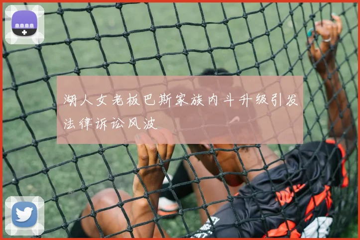 湖人女老板巴斯家族内斗升级引发法律诉讼风波