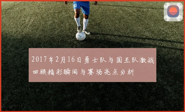 2017年2月16日勇士队与国王队激战回顾精彩瞬间与赛场亮点分析