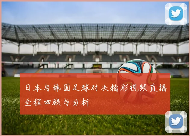 日本与韩国足球对决精彩视频直播全程回顾与分析