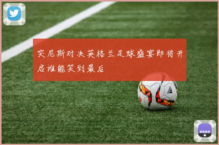 突尼斯对决英格兰足球盛宴即将开启谁能笑到最后