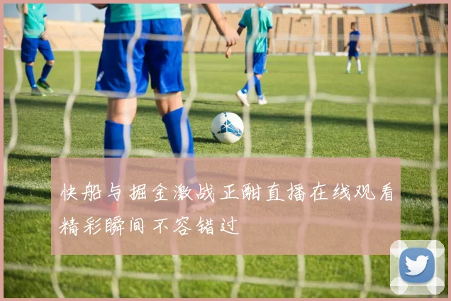 快船与掘金激战正酣直播在线观看精彩瞬间不容错过