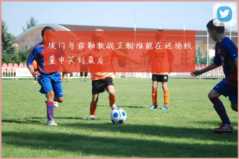 埃门与兹勒激战正酣谁能在这场较量中笑到最后