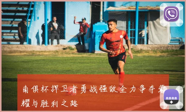 南俱杯捍卫者勇战强敌全力争夺荣耀与胜利之路