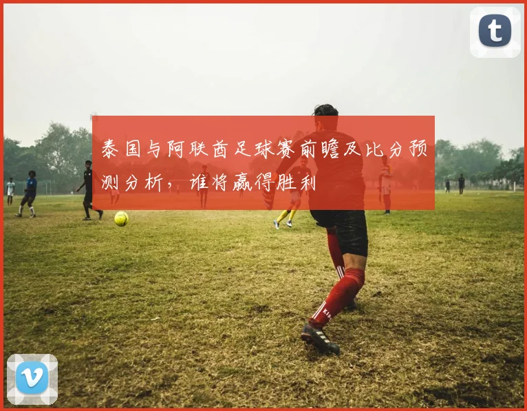 泰国与阿联酋足球赛前瞻及比分预测分析，谁将赢得胜利