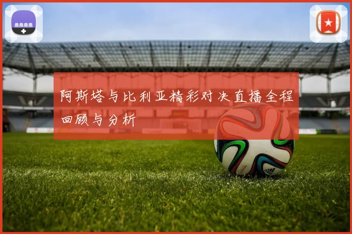阿斯塔与比利亚精彩对决直播全程回顾与分析