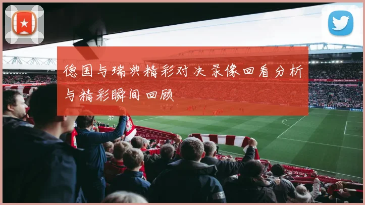 德国与瑞典精彩对决录像回看分析与精彩瞬间回顾