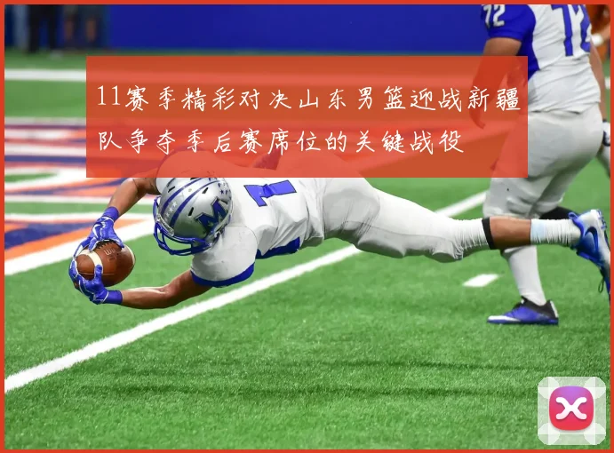 11赛季精彩对决山东男篮迎战新疆队争夺季后赛席位的关键战役